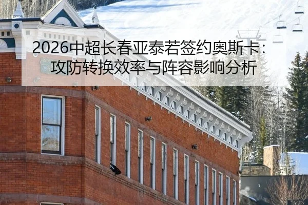 2026中超长春亚泰若签约奥斯卡：攻防转换效率与阵容影响分析